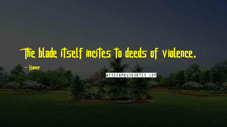 Homer Quotes: The blade itself incites to deeds of violence.