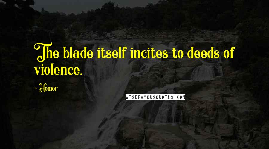 Homer Quotes: The blade itself incites to deeds of violence.