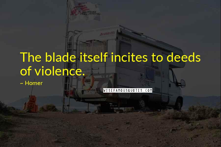 Homer Quotes: The blade itself incites to deeds of violence.