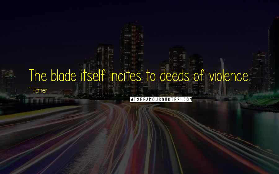 Homer Quotes: The blade itself incites to deeds of violence.
