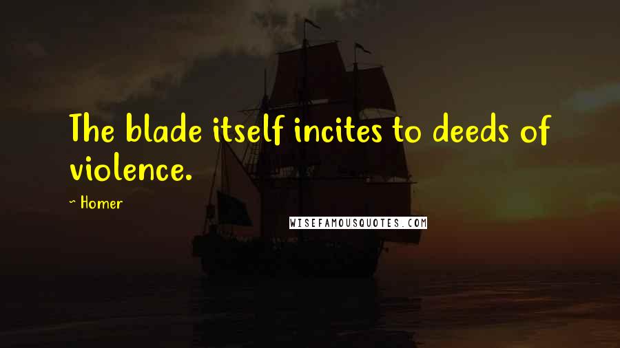Homer Quotes: The blade itself incites to deeds of violence.