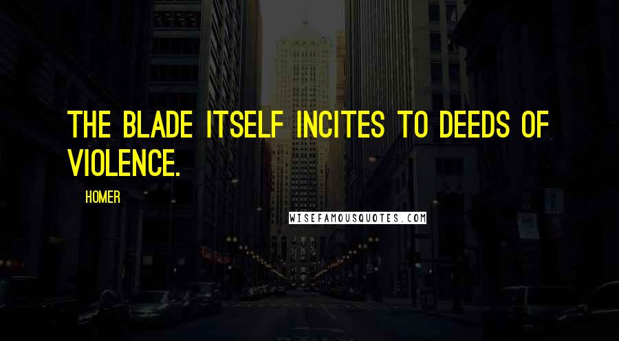 Homer Quotes: The blade itself incites to deeds of violence.