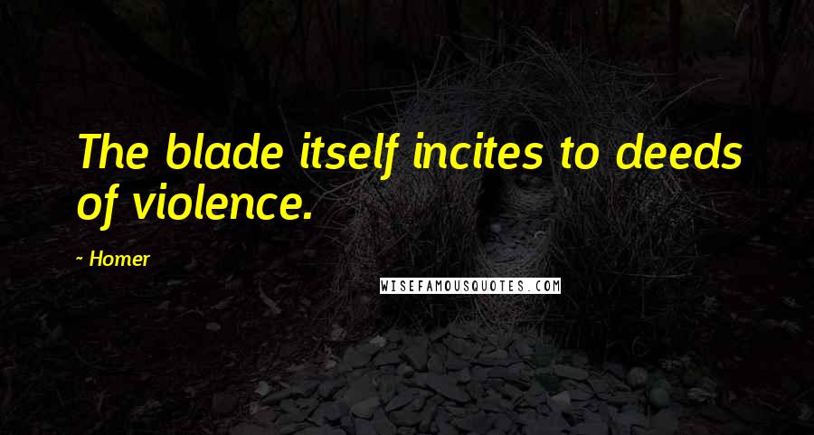 Homer Quotes: The blade itself incites to deeds of violence.