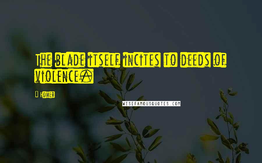 Homer Quotes: The blade itself incites to deeds of violence.
