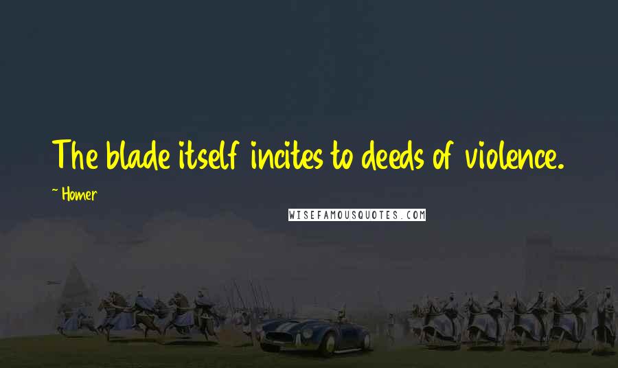 Homer Quotes: The blade itself incites to deeds of violence.