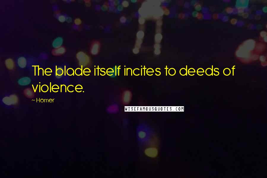 Homer Quotes: The blade itself incites to deeds of violence.