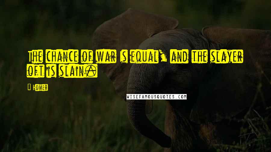 Homer Quotes: The chance of war Is equal, and the slayer oft is slain.