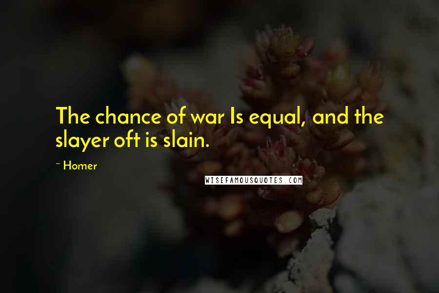 Homer Quotes: The chance of war Is equal, and the slayer oft is slain.