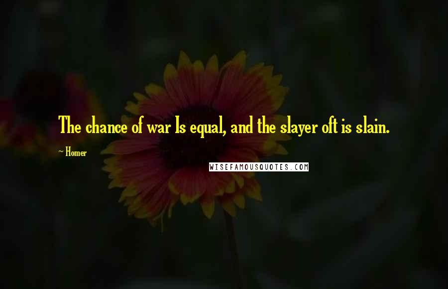 Homer Quotes: The chance of war Is equal, and the slayer oft is slain.