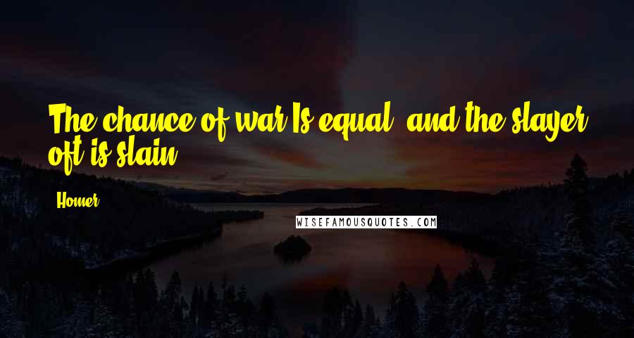 Homer Quotes: The chance of war Is equal, and the slayer oft is slain.