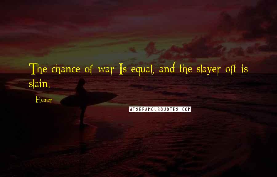 Homer Quotes: The chance of war Is equal, and the slayer oft is slain.