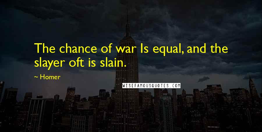 Homer Quotes: The chance of war Is equal, and the slayer oft is slain.