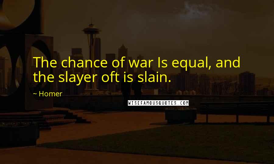 Homer Quotes: The chance of war Is equal, and the slayer oft is slain.