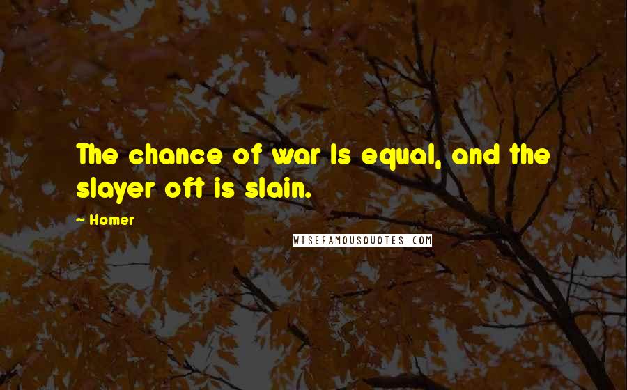 Homer Quotes: The chance of war Is equal, and the slayer oft is slain.