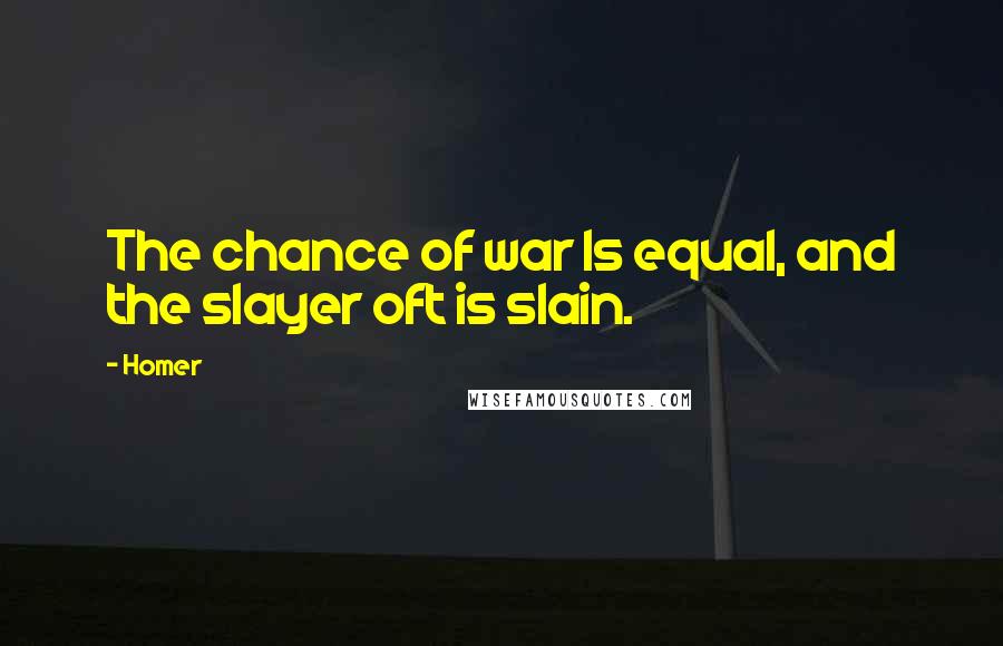 Homer Quotes: The chance of war Is equal, and the slayer oft is slain.