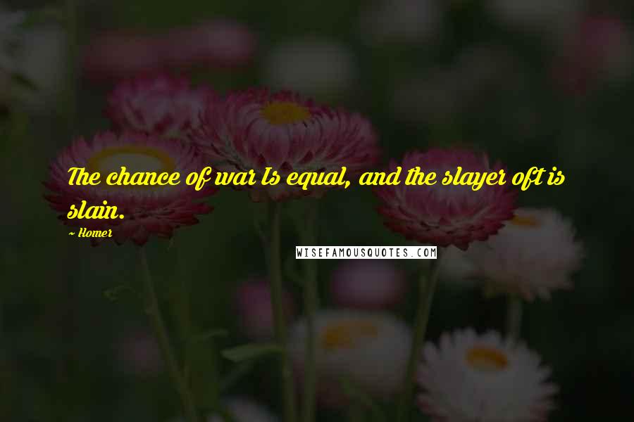 Homer Quotes: The chance of war Is equal, and the slayer oft is slain.
