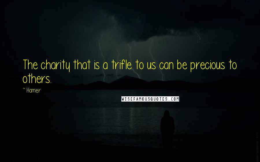 Homer Quotes: The charity that is a trifle to us can be precious to others.