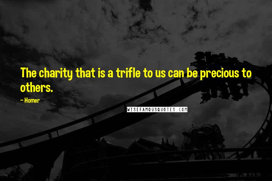 Homer Quotes: The charity that is a trifle to us can be precious to others.