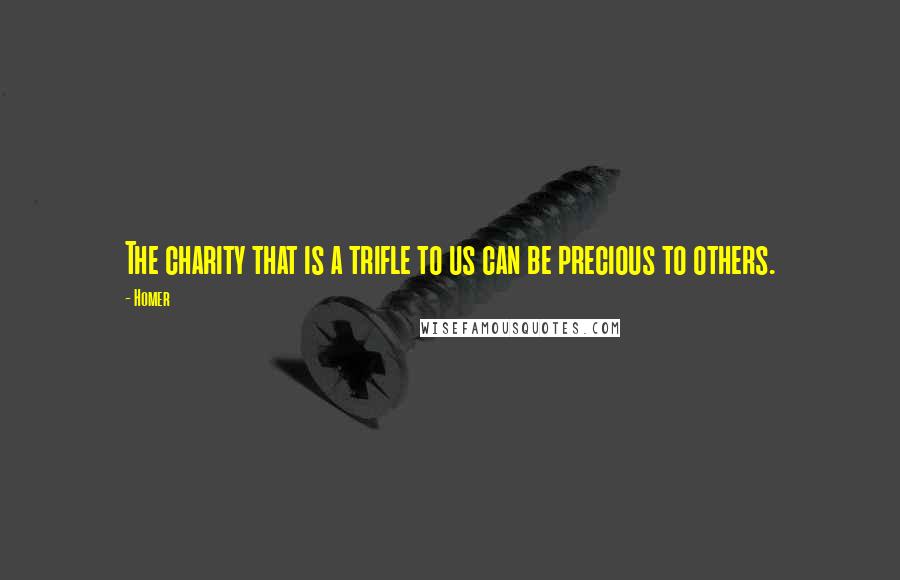 Homer Quotes: The charity that is a trifle to us can be precious to others.