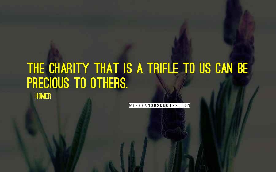 Homer Quotes: The charity that is a trifle to us can be precious to others.