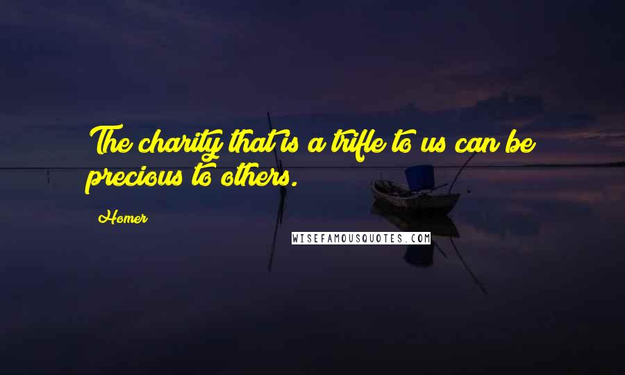 Homer Quotes: The charity that is a trifle to us can be precious to others.