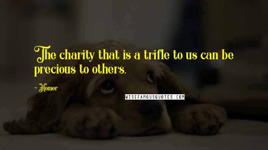 Homer Quotes: The charity that is a trifle to us can be precious to others.