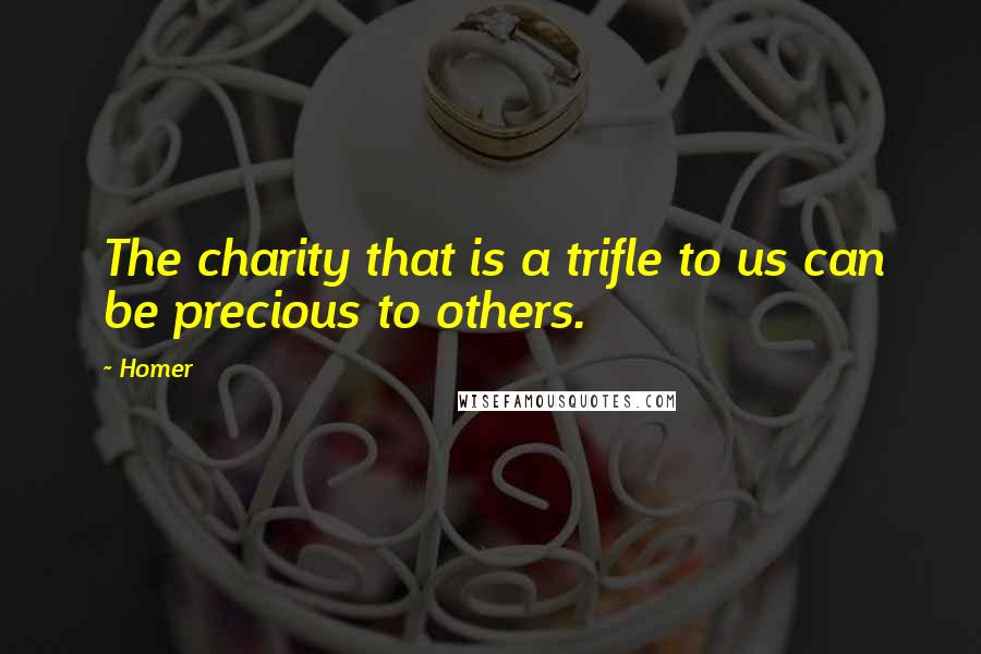 Homer Quotes: The charity that is a trifle to us can be precious to others.