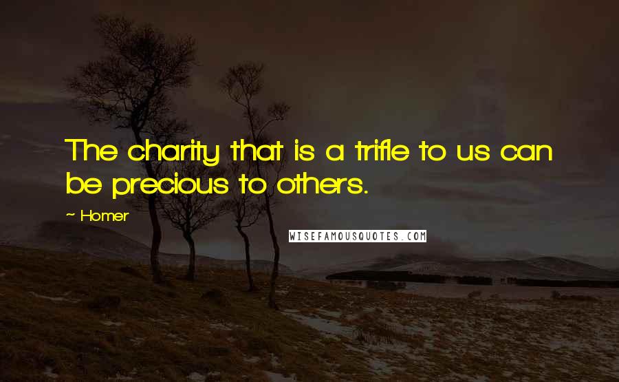 Homer Quotes: The charity that is a trifle to us can be precious to others.