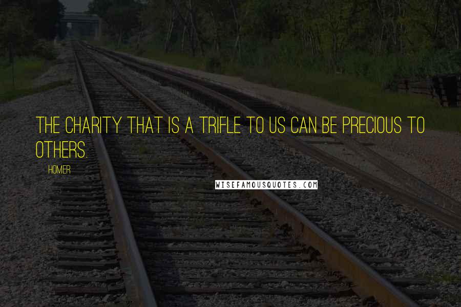 Homer Quotes: The charity that is a trifle to us can be precious to others.