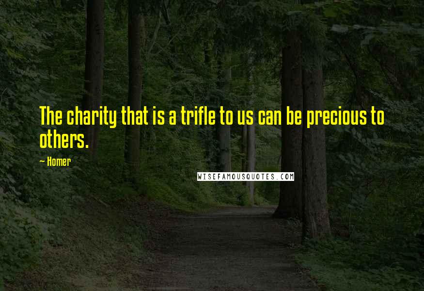 Homer Quotes: The charity that is a trifle to us can be precious to others.