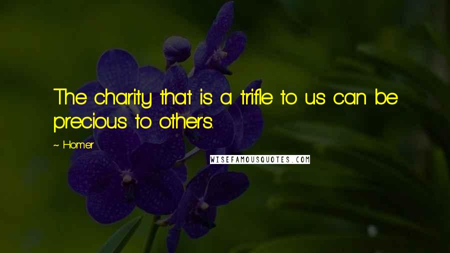 Homer Quotes: The charity that is a trifle to us can be precious to others.