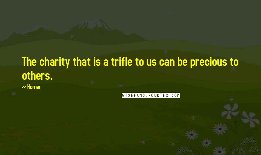 Homer Quotes: The charity that is a trifle to us can be precious to others.