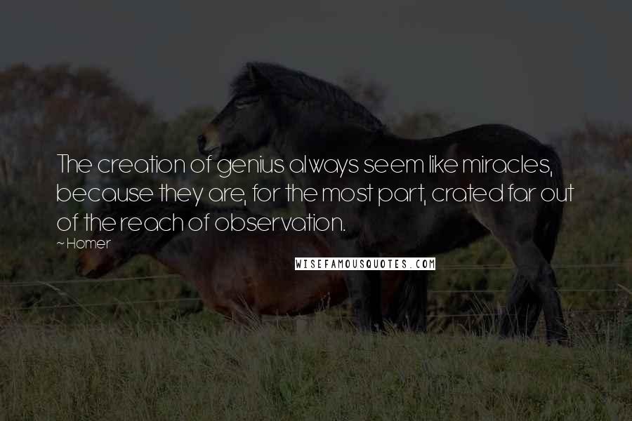 Homer Quotes: The creation of genius always seem like miracles, because they are, for the most part, crated far out of the reach of observation.