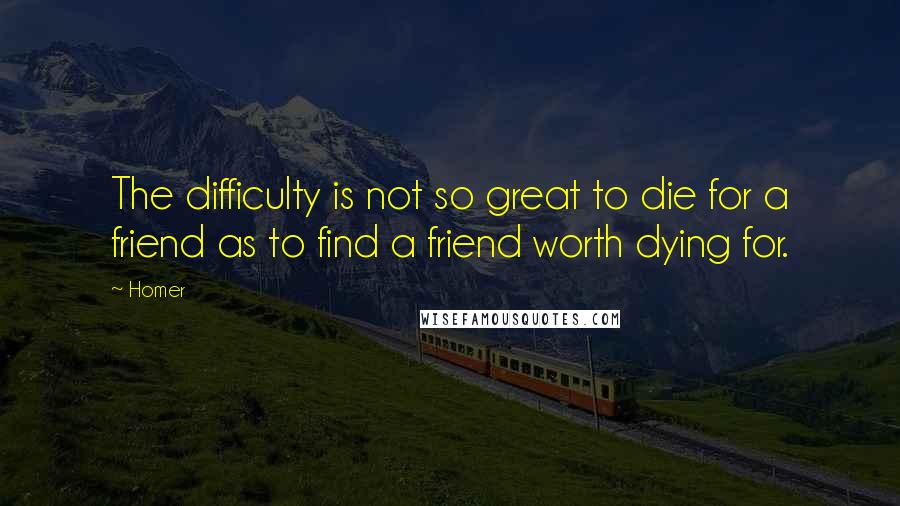 Homer Quotes: The difficulty is not so great to die for a friend as to find a friend worth dying for.