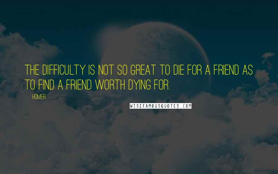 Homer Quotes: The difficulty is not so great to die for a friend as to find a friend worth dying for.