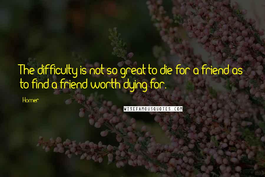 Homer Quotes: The difficulty is not so great to die for a friend as to find a friend worth dying for.