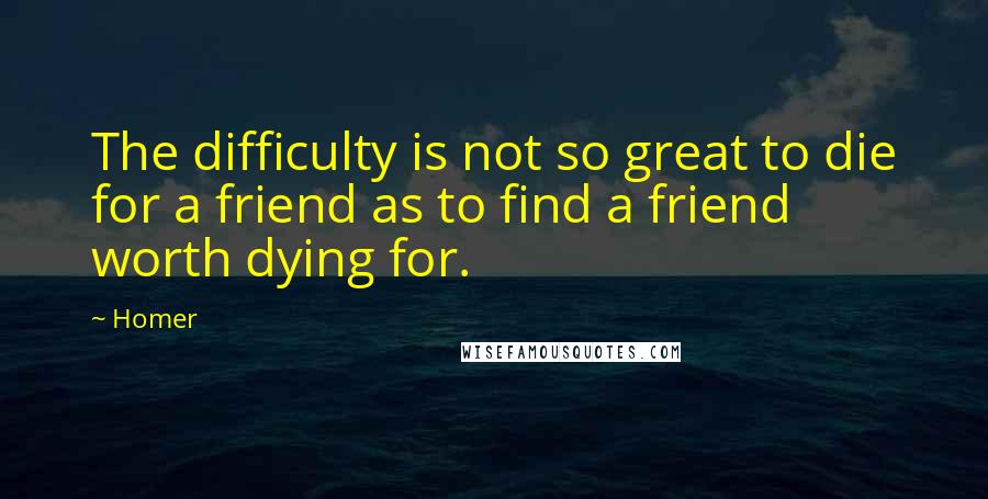 Homer Quotes: The difficulty is not so great to die for a friend as to find a friend worth dying for.