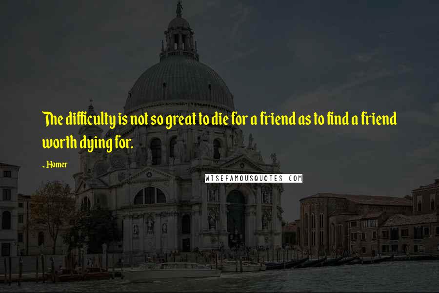 Homer Quotes: The difficulty is not so great to die for a friend as to find a friend worth dying for.