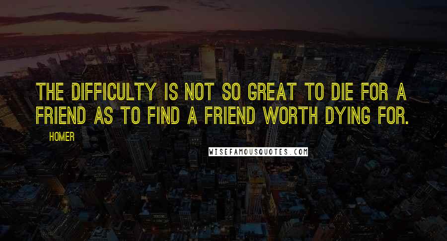 Homer Quotes: The difficulty is not so great to die for a friend as to find a friend worth dying for.