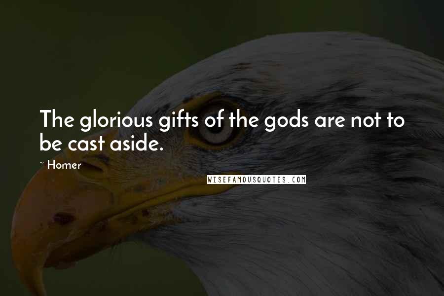Homer Quotes: The glorious gifts of the gods are not to be cast aside.