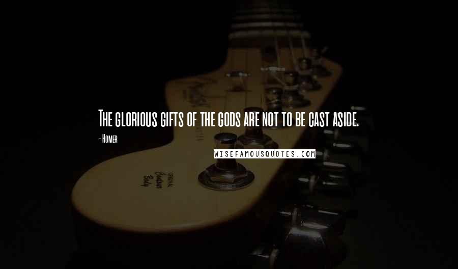 Homer Quotes: The glorious gifts of the gods are not to be cast aside.