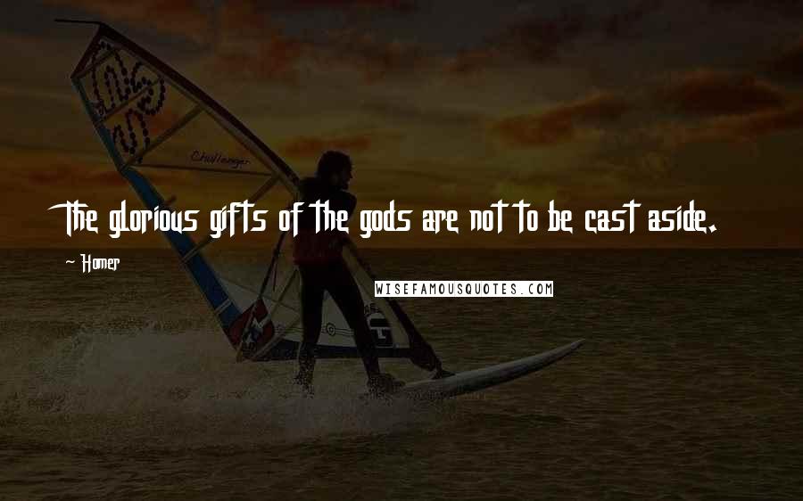 Homer Quotes: The glorious gifts of the gods are not to be cast aside.