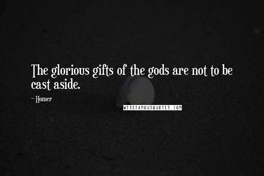 Homer Quotes: The glorious gifts of the gods are not to be cast aside.