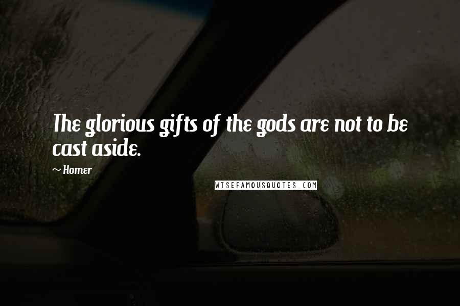 Homer Quotes: The glorious gifts of the gods are not to be cast aside.