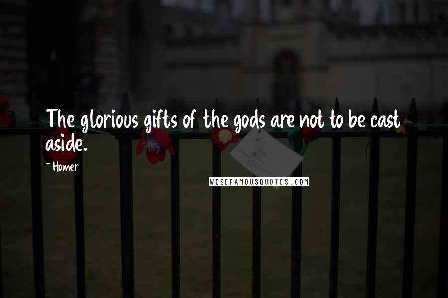 Homer Quotes: The glorious gifts of the gods are not to be cast aside.