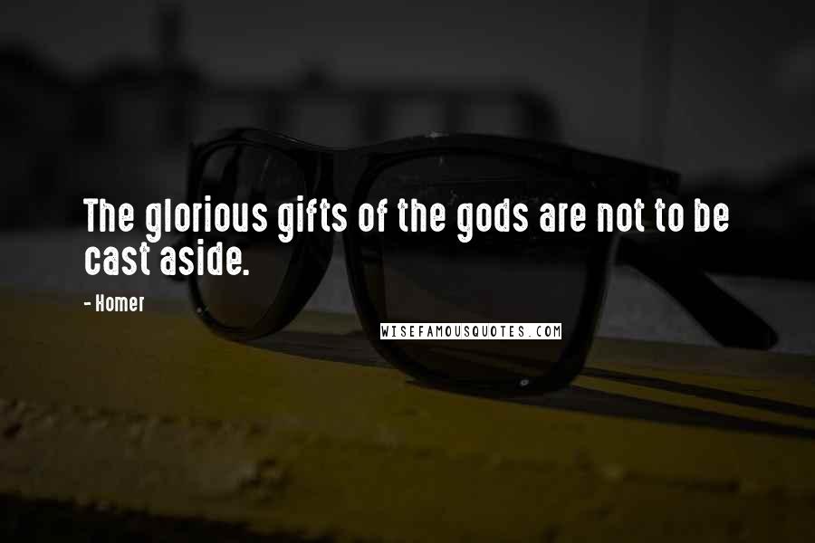 Homer Quotes: The glorious gifts of the gods are not to be cast aside.
