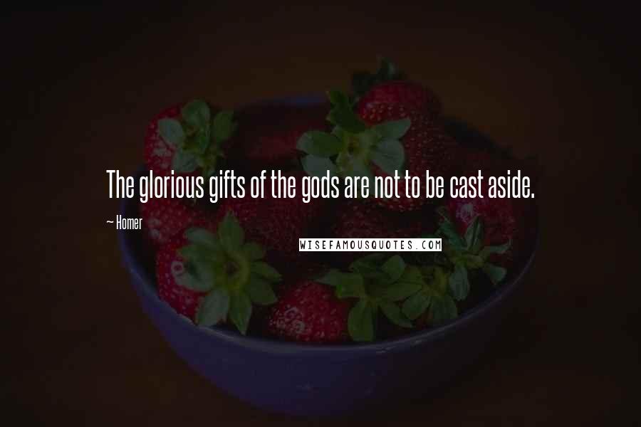 Homer Quotes: The glorious gifts of the gods are not to be cast aside.