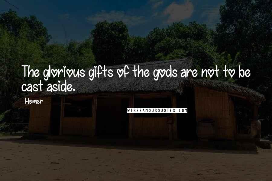 Homer Quotes: The glorious gifts of the gods are not to be cast aside.