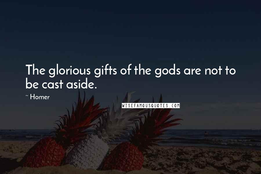 Homer Quotes: The glorious gifts of the gods are not to be cast aside.