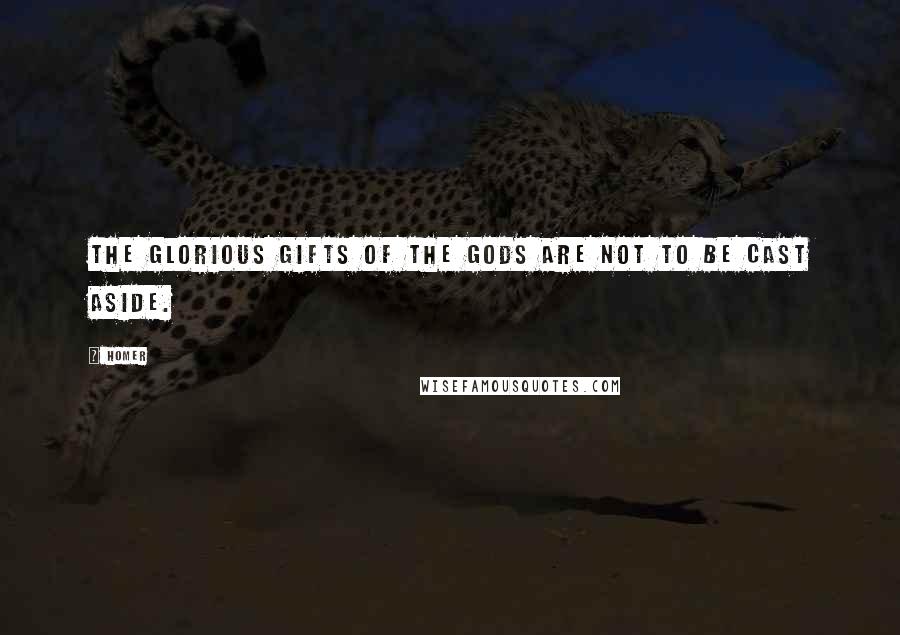 Homer Quotes: The glorious gifts of the gods are not to be cast aside.